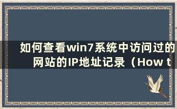 如何查看win7系统中访问过的网站的IP地址记录（How to check the IP address of the website returned in win7 system）